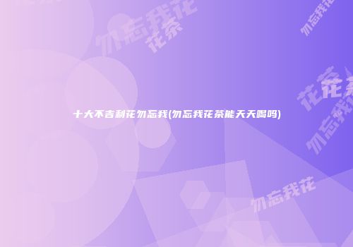 十大不吉利花勿忘我(勿忘我花茶能天天喝吗)