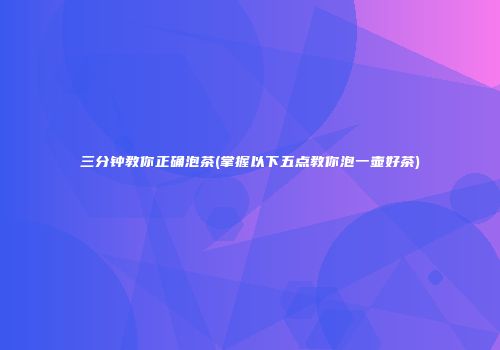 三分钟教你正确泡茶(掌握以下五点教你泡一壶好茶)