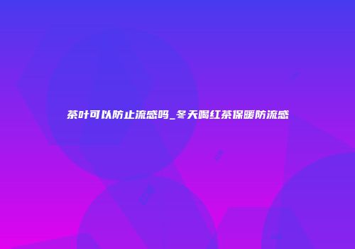 茶叶可以防止流感吗_冬天喝红茶保暖防流感