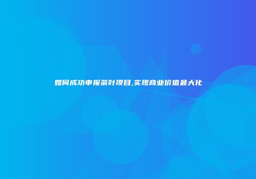 如何成功申报茶叶项目,实现商业价值最大化