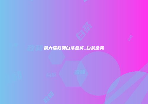 第六届政和白茶金奖_白茶金奖