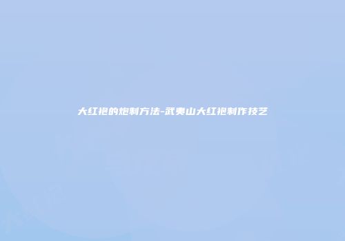 大红袍的炮制方法-武夷山大红袍制作技艺