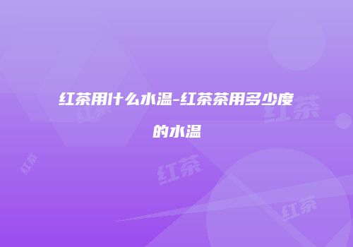 红茶用什么水温-红茶茶用多少度的水温