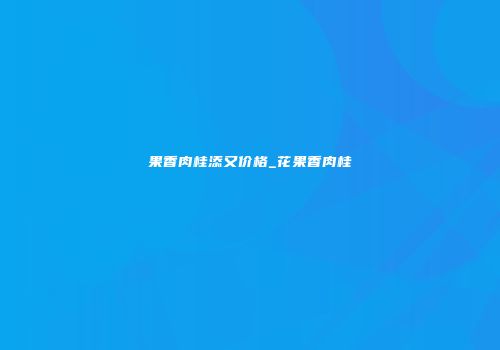 果香肉桂添又价格_花果香肉桂