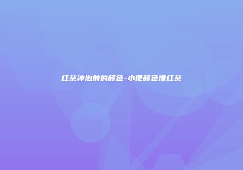 红茶冲泡前的颜色-小便颜色像红茶