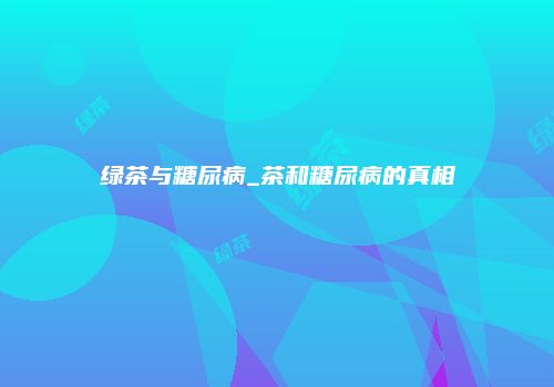 绿茶与糖尿病_茶和糖尿病的真相