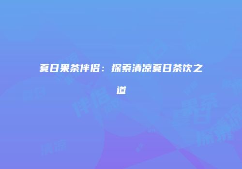 夏日果茶伴侣：探索清凉夏日茶饮之道