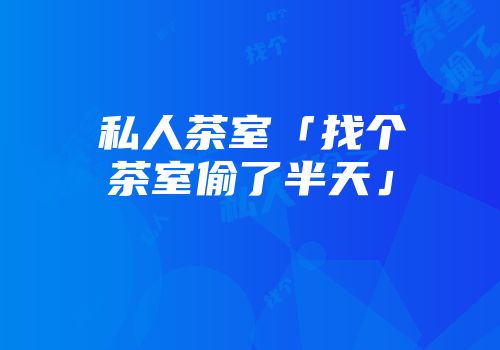 私人茶室「找个茶室偷了半天」