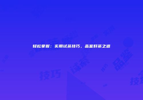 轻松掌握：实用试茶技巧，品鉴好茶之道