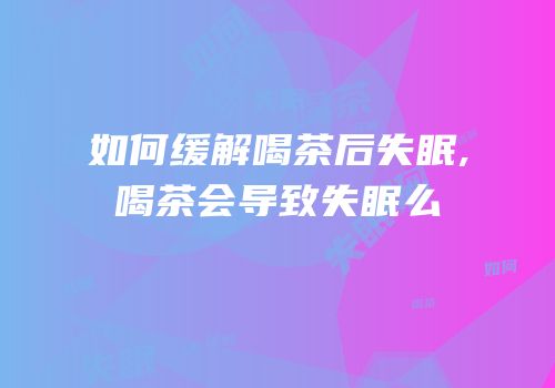 如何缓解喝茶后失眠,喝茶会导致失眠么