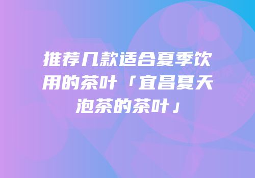 推荐几款适合夏季饮用的茶叶「宜昌夏天泡茶的茶叶」