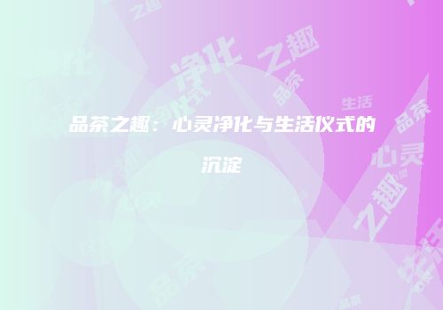 品茶之趣：心灵净化与生活仪式的沉淀