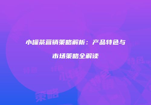 小罐茶营销策略解析：产品特色与市场策略全解读