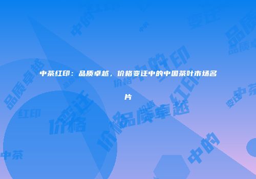 中茶红印：品质卓越，价格变迁中的中国茶叶市场名片