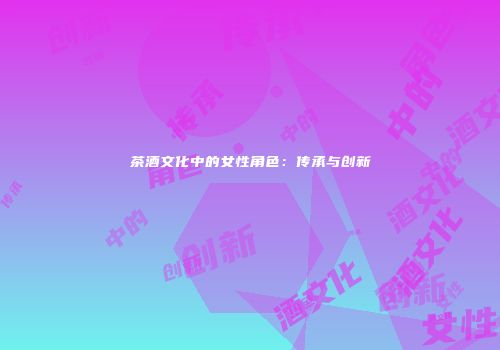 茶酒文化中的女性角色：传承与创新