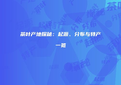 茶叶产地探秘：起源、分布与特产一览