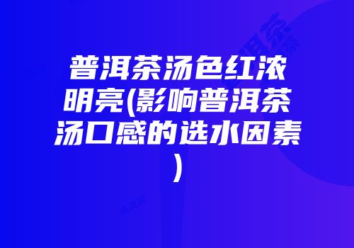 普洱茶汤色红浓明亮(影响普洱茶汤口感的选水因素)