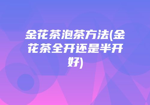 金花茶泡茶方法(金花茶全开还是半开好)