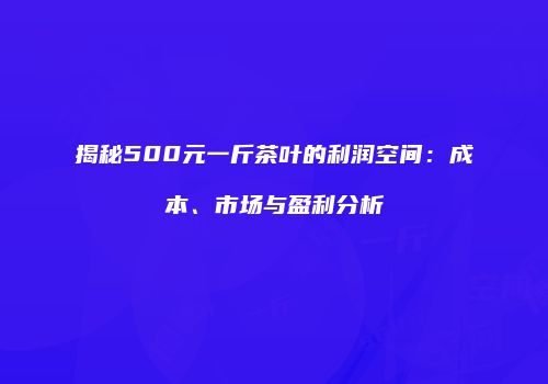 揭秘500元一斤茶叶的利润空间：成本、市场与盈利分析