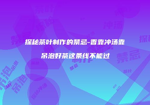 探秘茶叶制作的禁忌-香靠冲汤靠吊泡好茶这条线不能过