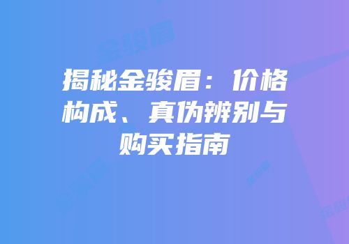 揭秘金骏眉：价格构成、真伪辨别与购买指南
