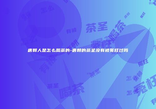 唐朝人是怎么喝茶的-唐朝的茶圣没有被冤枉过吗
