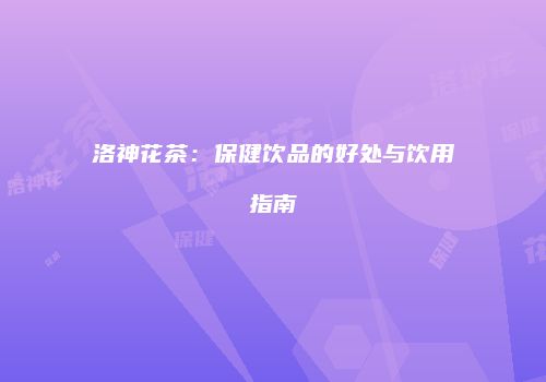 洛神花茶：保健饮品的好处与饮用指南