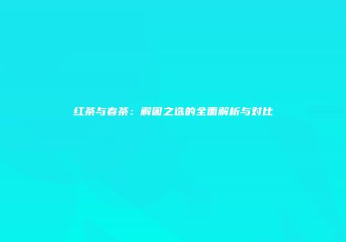 红茶与春茶：解困之选的全面解析与对比