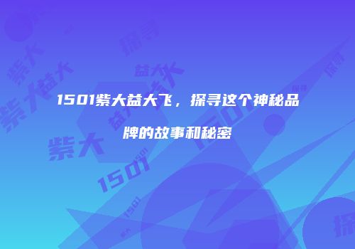 1501紫大益大飞，探寻这个神秘品牌的故事和秘密
