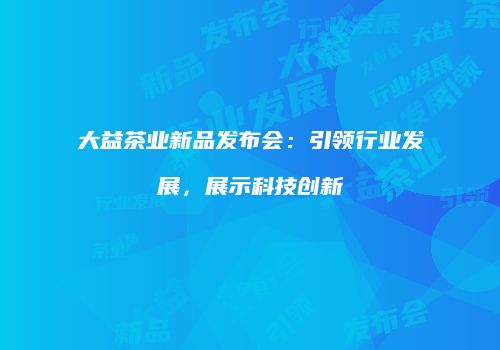 大益茶业新品发布会：引领行业发展，展示科技创新