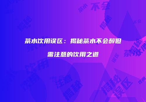 茶水饮用误区：揭秘茶水不会醉但需注意的饮用之道