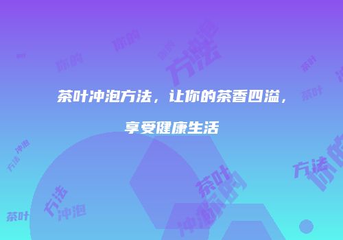 茶叶冲泡方法，让你的茶香四溢，享受健康生活