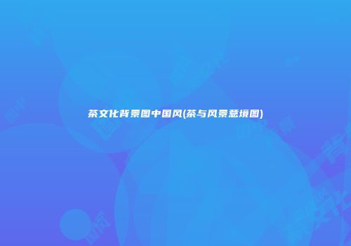 茶文化背景图中国风(茶与风景意境图)