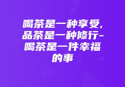 喝茶是一种享受,品茶是一种修行-喝茶是一件幸福的事