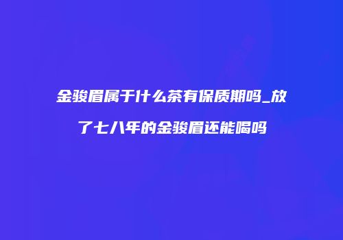 金骏眉属于什么茶有保质期吗_放了七八年的金骏眉还能喝吗