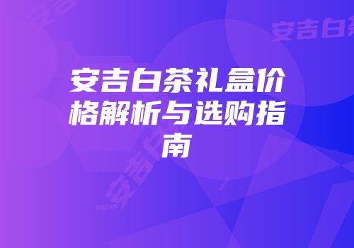 安吉白茶礼盒价格解析与选购指南
