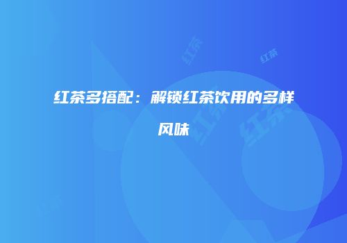 红茶多搭配：解锁红茶饮用的多样风味