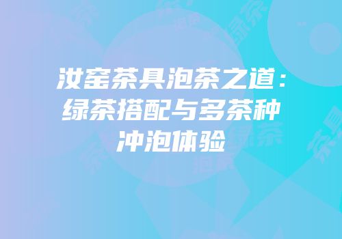 汝窑茶具泡茶之道：绿茶搭配与多茶种冲泡体验