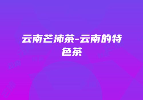 云南芒沛茶-云南的特色茶