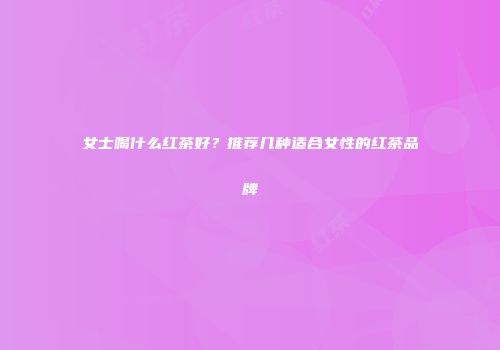 女士喝什么红茶好？推荐几种适合女性的红茶品牌