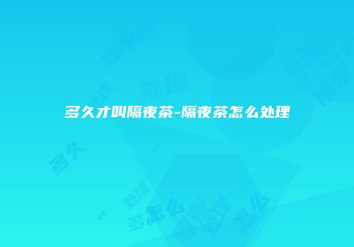 多久才叫隔夜茶-隔夜茶怎么处理