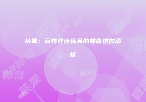 茶果：营养健康食品的神奇功效解析