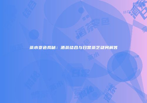 茶水变色揭秘：酒茶结合与日常茶艺疑问解答