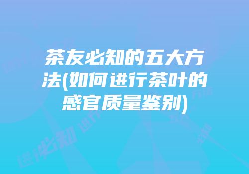 茶友必知的五大方法(如何进行茶叶的感官质量鉴别)