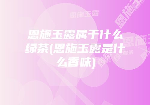恩施玉露属于什么绿茶(恩施玉露是什么香味)