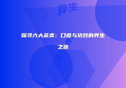 探寻六大茶类：口感与功效的养生之旅