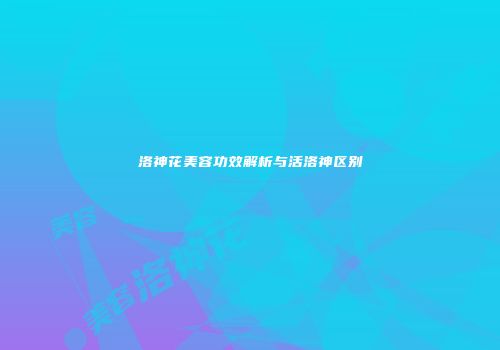 洛神花美容功效解析与活洛神区别