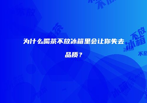 为什么喝茶不放冰箱里会让你失去品质？