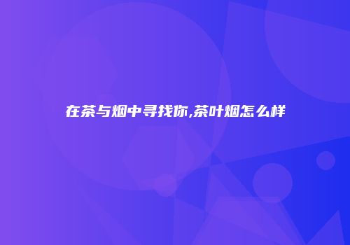 在茶与烟中寻找你,茶叶烟怎么样