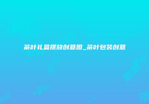 茶叶礼盒摆放创意图_茶叶包装创意
